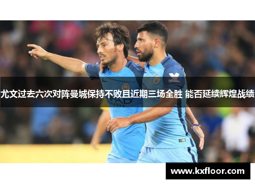 尤文过去六次对阵曼城保持不败且近期三场全胜 能否延续辉煌战绩