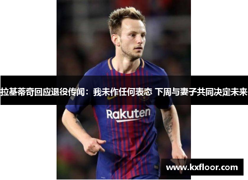 拉基蒂奇回应退役传闻：我未作任何表态 下周与妻子共同决定未来