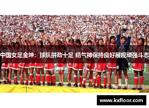 中国女足金坤:球队拼劲十足 精气神保持良好展现顽强斗志 中国女足金坤:球队拼劲十足 精气神保持良好展现顽强斗志